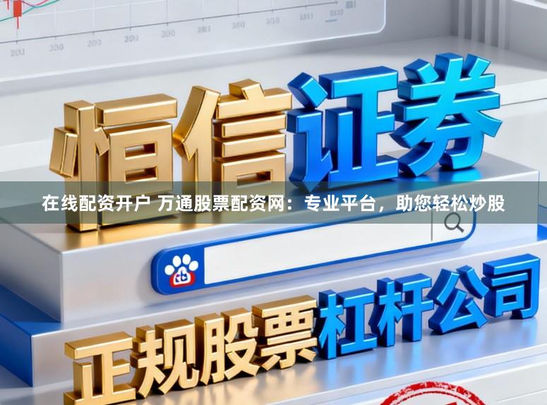 在线配资开户 万通股票配资网：专业平台，助您轻松炒股
