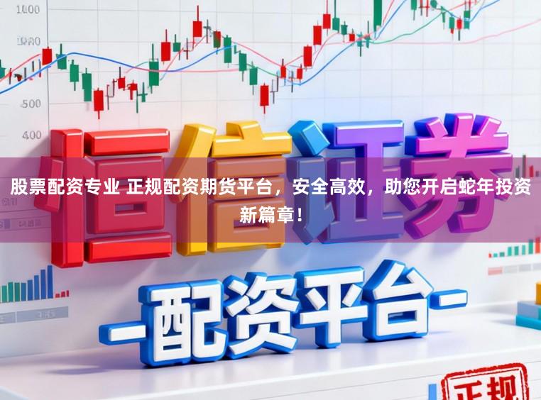 股票配资专业 正规配资期货平台，安全高效，助您开启蛇年投资新篇章！