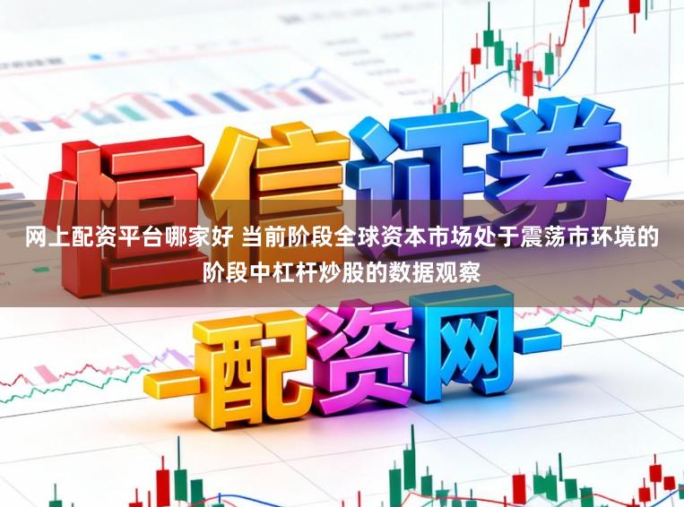 网上配资平台哪家好 当前阶段全球资本市场处于震荡市环境的阶段中杠杆炒股的数据观察