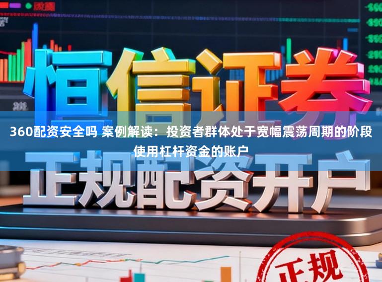 360配资安全吗 案例解读：投资者群体处于宽幅震荡周期的阶段使用杠杆资金的账户