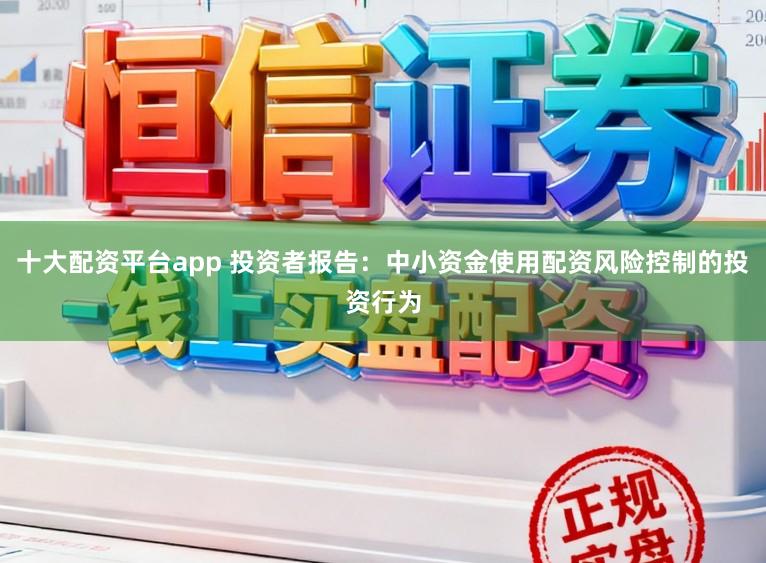 十大配资平台app 投资者报告：中小资金使用配资风险控制的投资行为