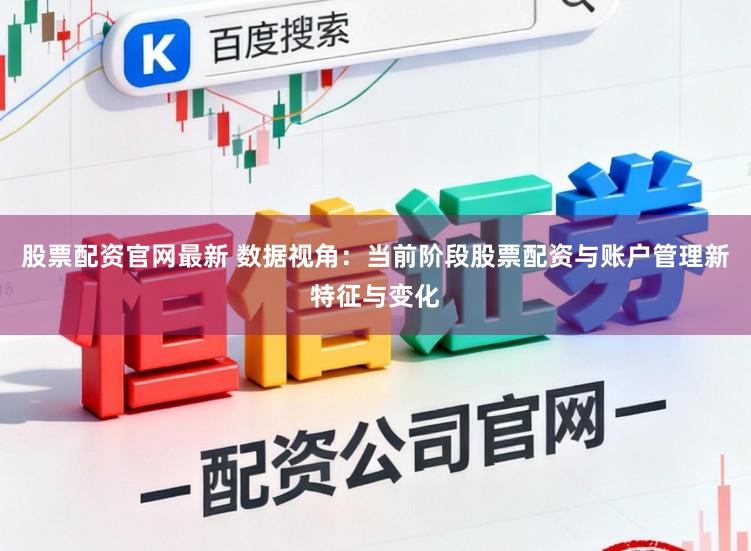 股票配资官网最新 数据视角：当前阶段股票配资与账户管理新特征与变化