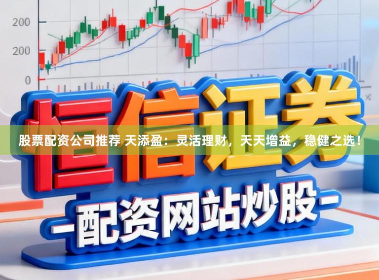 股票配资公司推荐 天添盈：灵活理财，天天增益，稳健之选！