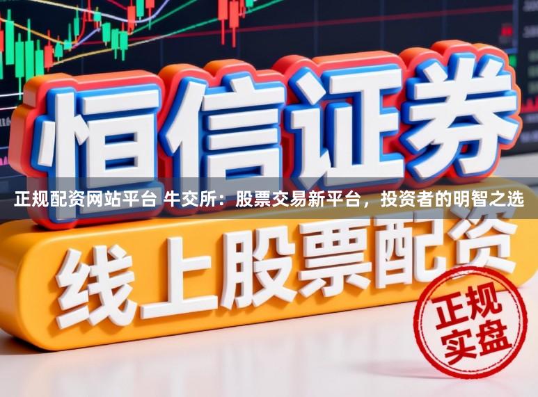 正规配资网站平台 牛交所：股票交易新平台，投资者的明智之选