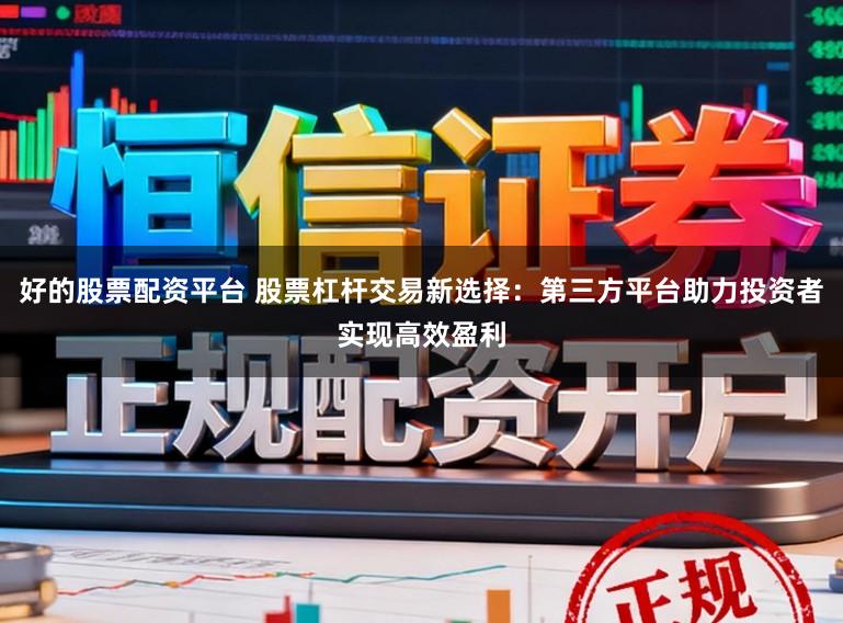 好的股票配资平台 股票杠杆交易新选择：第三方平台助力投资者实现高效盈利