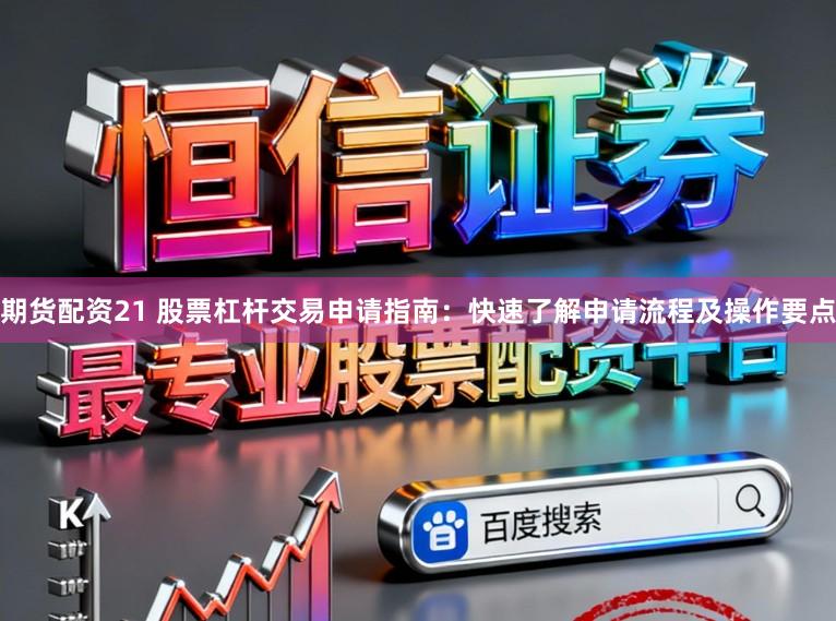 期货配资21 股票杠杆交易申请指南：快速了解申请流程及操作要点