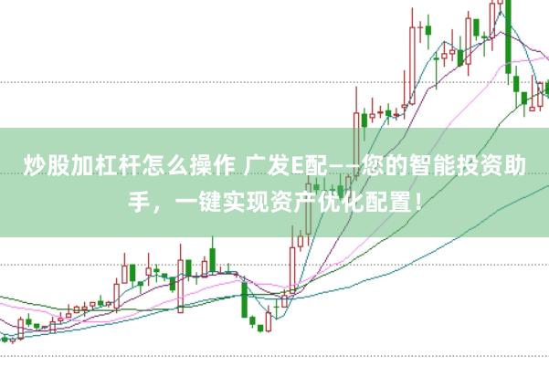 炒股加杠杆怎么操作 广发E配——您的智能投资助手，一键实现资产优化配置！