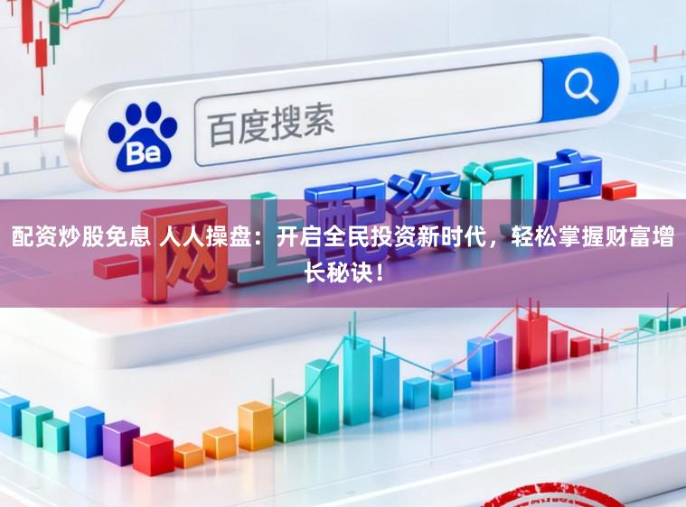 配资炒股免息 人人操盘:开启全民投资新时代,轻松掌握财富增长秘诀!