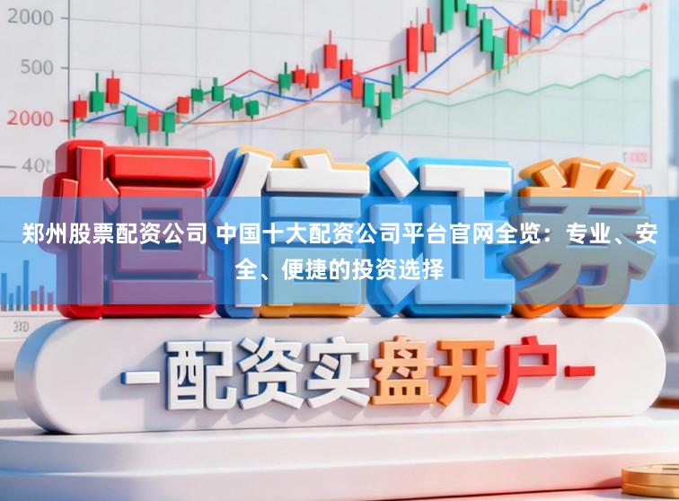 郑州股票配资公司 中国十大配资公司平台官网全览：专业、安全、便捷的投资选择