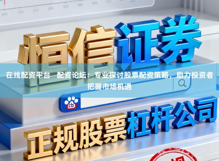在线配资平台   配资论坛：专业探讨股票配资策略，助力投资者把握市场机遇
