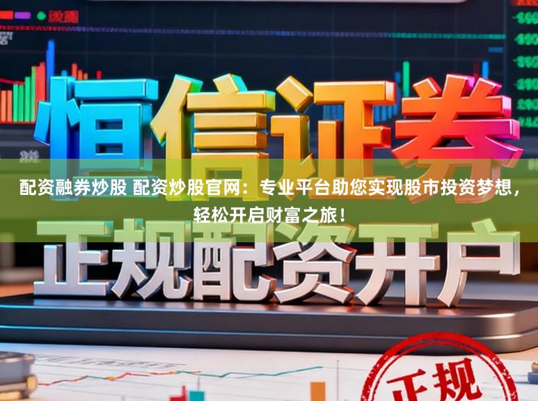 配资融券炒股 配资炒股官网:专业平台助您实现股市投资梦想,轻松开启财富之旅!