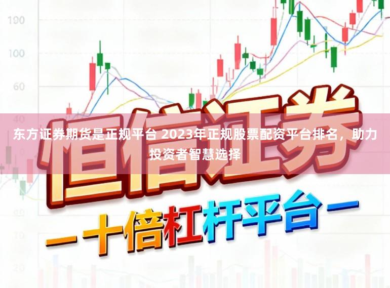 东方证券期货是正规平台 2023年正规股票配资平台排名，助力投资者智慧选择