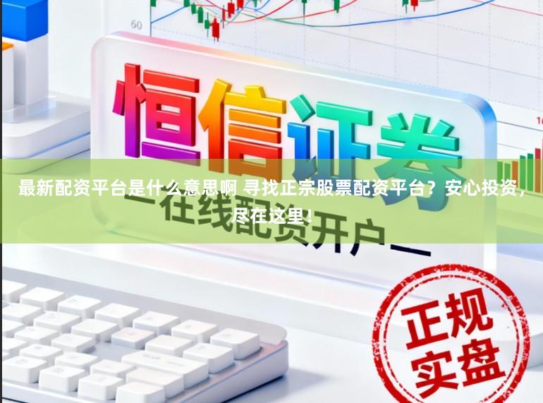 最新配资平台是什么意思啊 寻找正宗股票配资平台？安心投资，尽在这里！