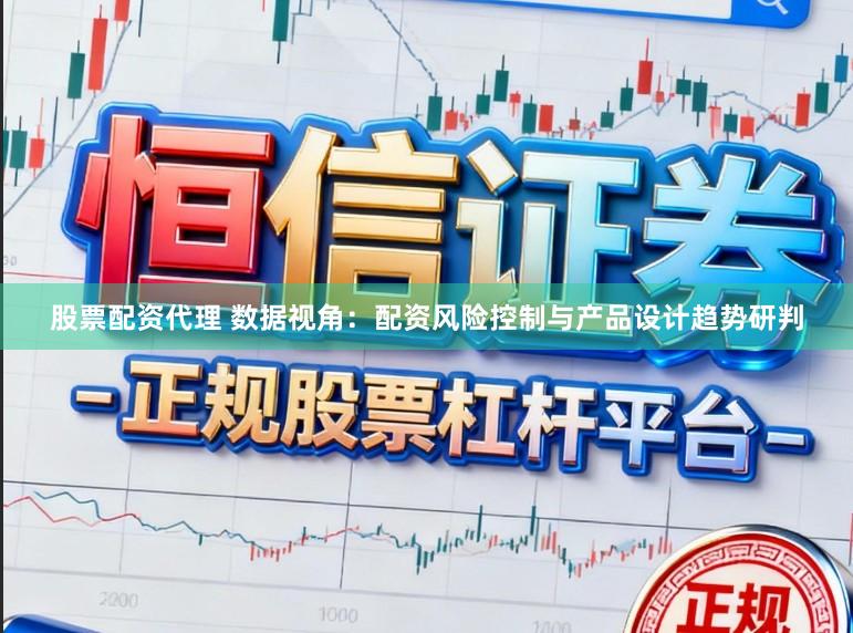 股票配资代理 数据视角：配资风险控制与产品设计趋势研判