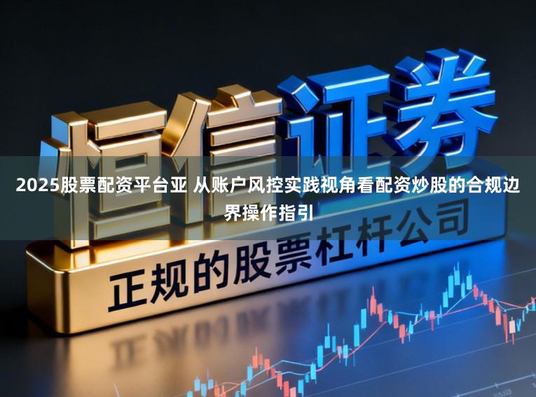 2025股票配资平台亚 从账户风控实践视角看配资炒股的合规边界操作指引