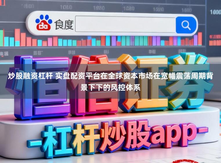 炒股融资杠杆 实盘配资平台在全球资本市场在宽幅震荡周期背景下下的风控体系