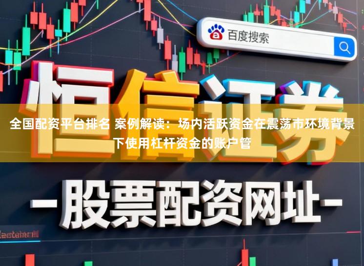 全国配资平台排名 案例解读：场内活跃资金在震荡市环境背景下使用杠杆资金的账户管