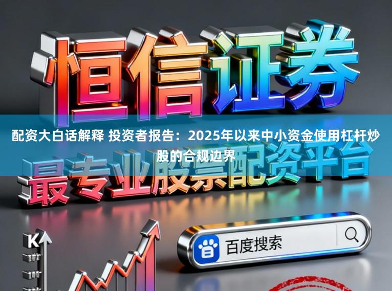 配资大白话解释 投资者报告：2025年以来中小资金使用杠杆炒股的合规边界