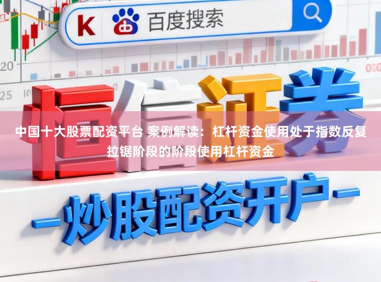 中国十大股票配资平台 案例解读：杠杆资金使用处于指数反复拉锯阶段的阶段使用杠杆资金