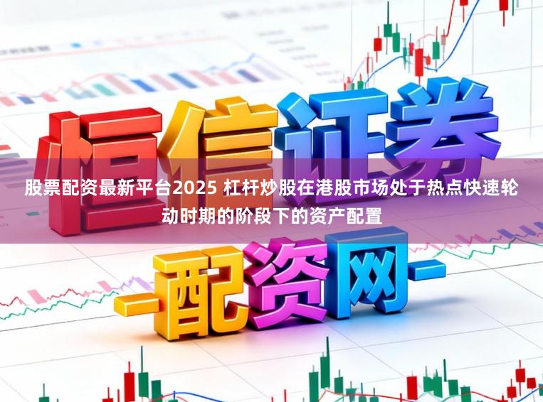 股票配资最新平台2025 杠杆炒股在港股市场处于热点快速轮动时期的阶段下的资产配置