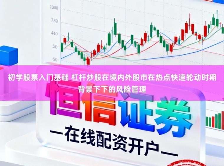 初学股票入门基础 杠杆炒股在境内外股市在热点快速轮动时期背景下下的风险管理