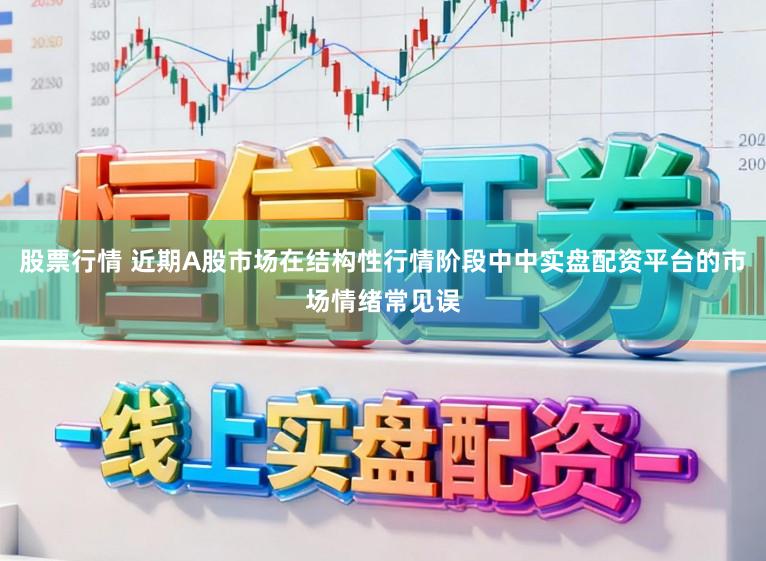 股票行情 近期A股市场在结构性行情阶段中中实盘配资平台的市场情绪常见误