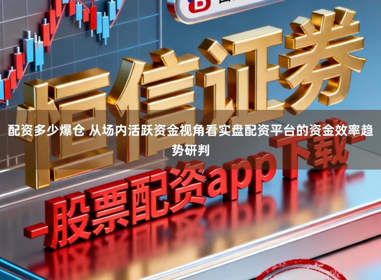 配资多少爆仓 从场内活跃资金视角看实盘配资平台的资金效率趋势研判