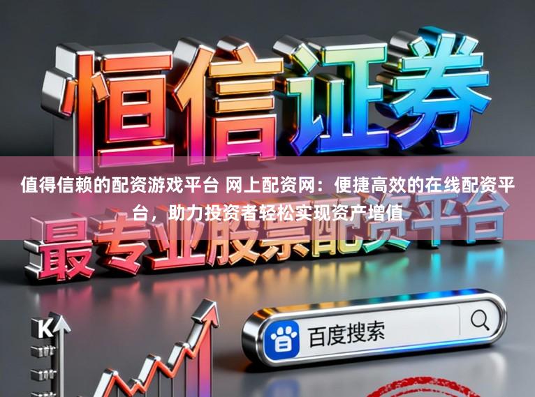 值得信赖的配资游戏平台 网上配资网：便捷高效的在线配资平台，助力投资者轻松实现资产增值