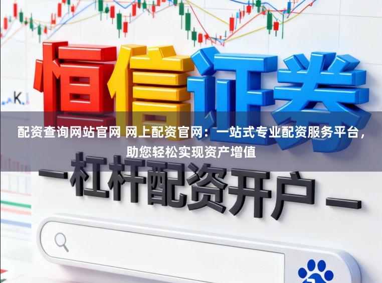 配资查询网站官网 网上配资官网：一站式专业配资服务平台，助您轻松实现资产增值