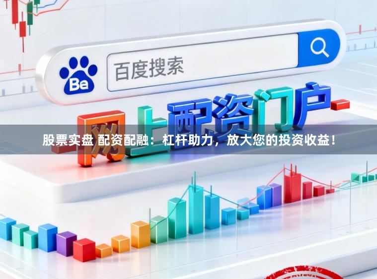 股票实盘 配资配融:杠杆助力,放大您的投资收益!