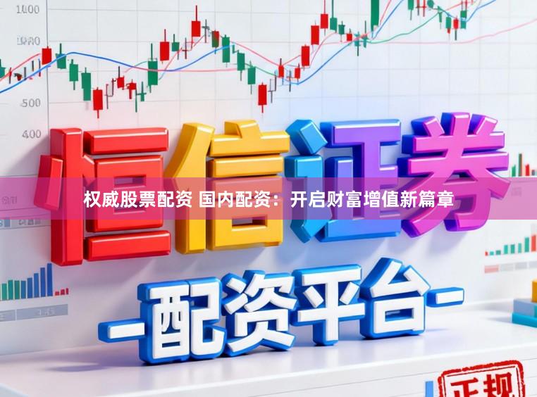 权威股票配资 国内配资：开启财富增值新篇章