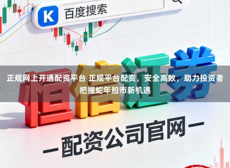 正规网上开通配资平台 正规平台配资，安全高效，助力投资者把握蛇年股市新机遇