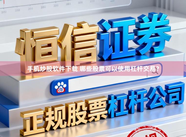 手机炒股软件下载 哪些股票可以使用杠杆交易？