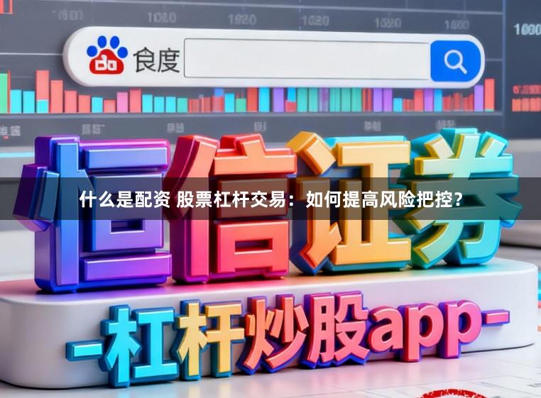 什么是配资 股票杠杆交易：如何提高风险把控？