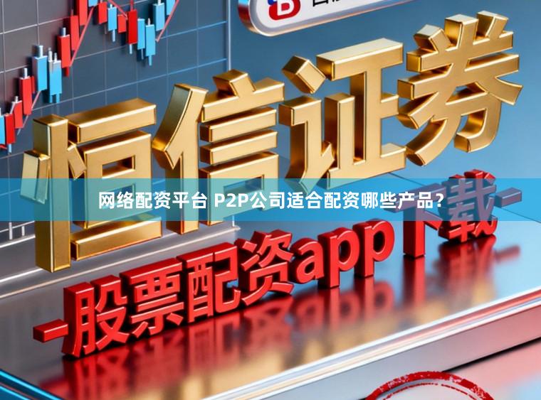 网络配资平台 P2P公司适合配资哪些产品?