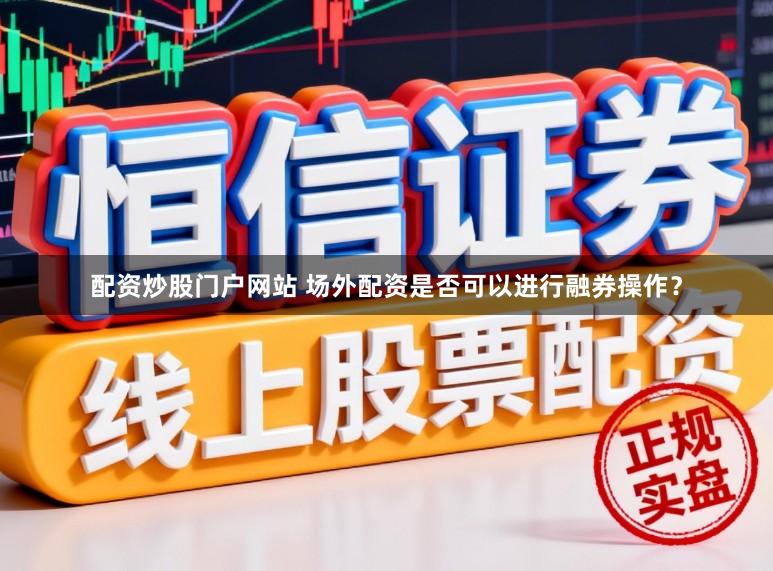 配资炒股门户网站 场外配资是否可以进行融券操作？