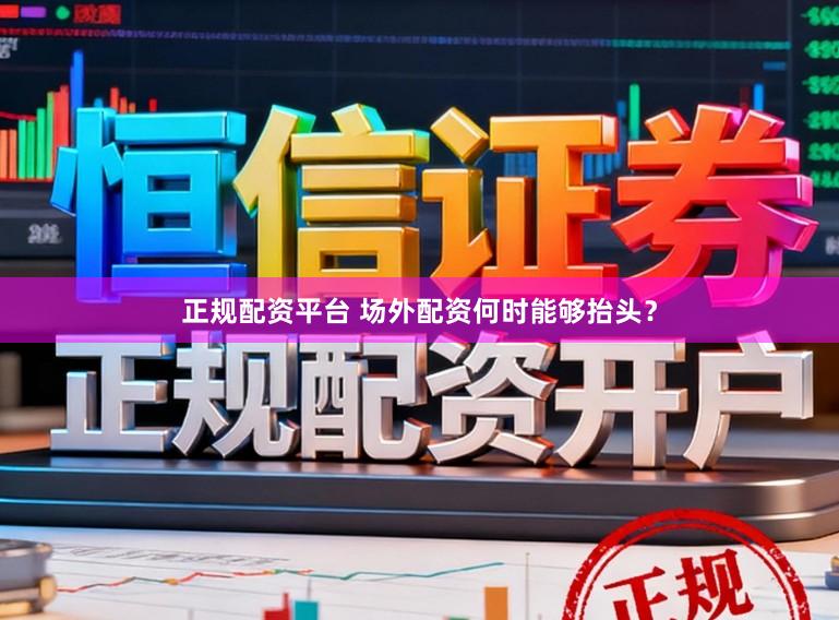 正规配资平台 场外配资何时能够抬头？