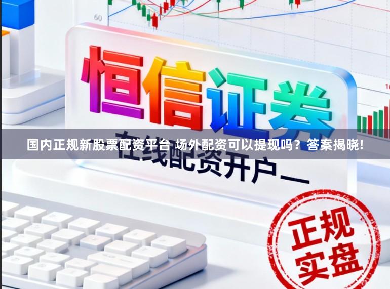 国内正规新股票配资平台 场外配资可以提现吗？答案揭晓!