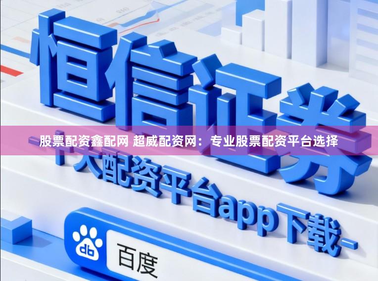 股票配资鑫配网 超威配资网：专业股票配资平台选择