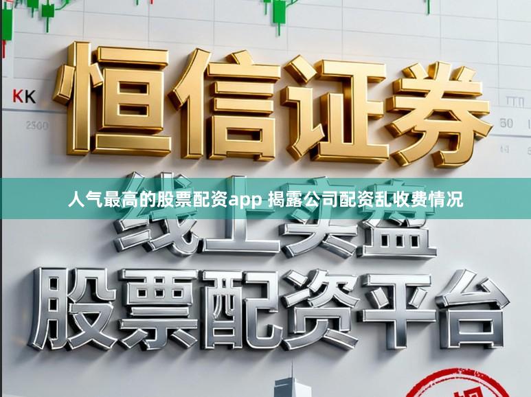 人气最高的股票配资app 揭露公司配资乱收费情况