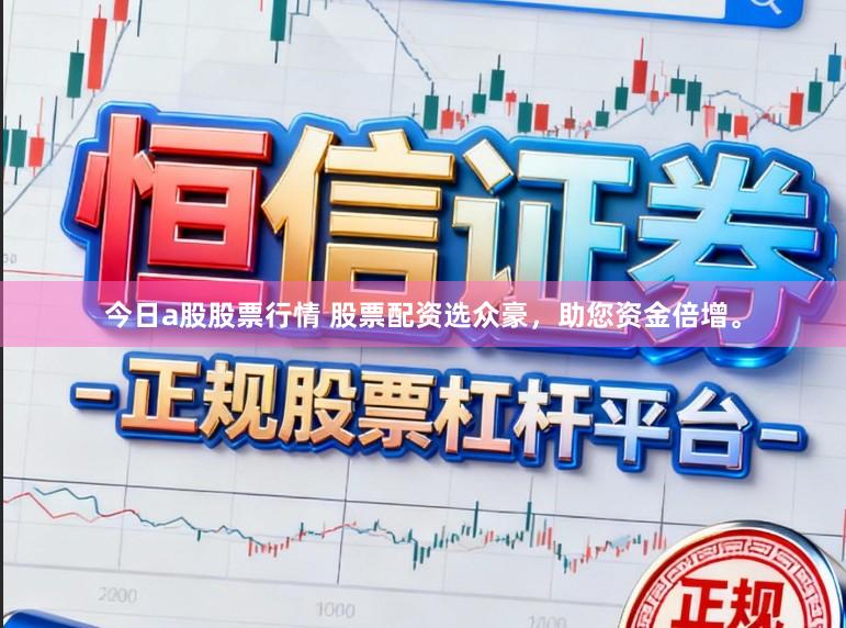 今日a股股票行情 股票配资选众豪，助您资金倍增。