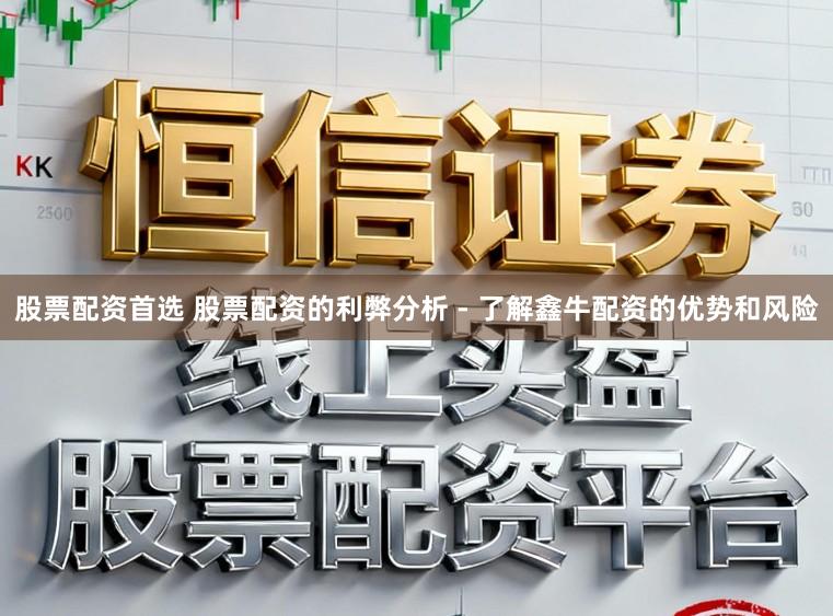 股票配资首选 股票配资的利弊分析 - 了解鑫牛配资的优势和风险