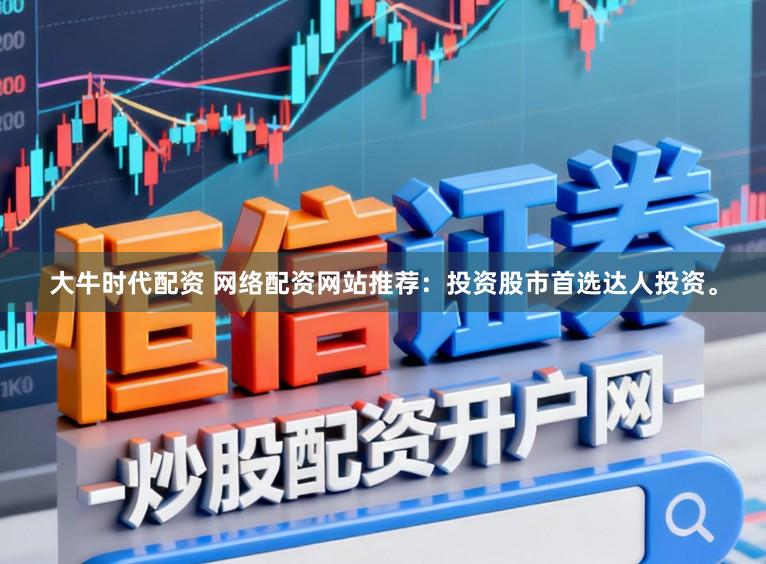 大牛时代配资 网络配资网站推荐:投资股市首选达人投资。