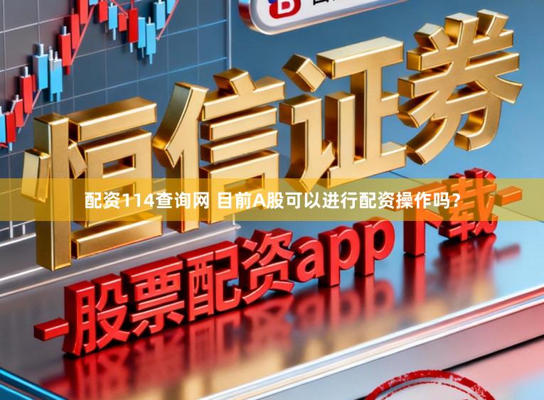 配资114查询网 目前A股可以进行配资操作吗？