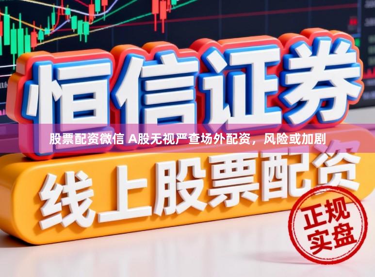 股票配资微信 A股无视严查场外配资，风险或加剧