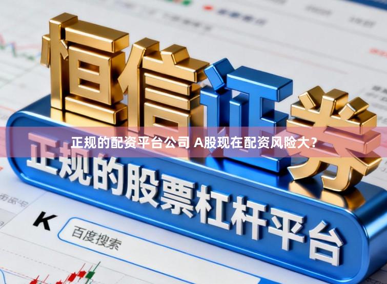 正规的配资平台公司 A股现在配资风险大？