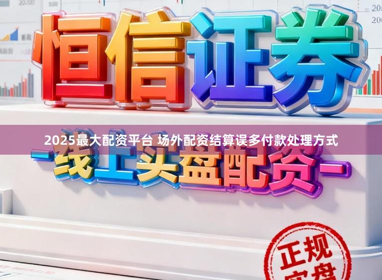 2025最大配资平台 场外配资结算误多付款处理方式
