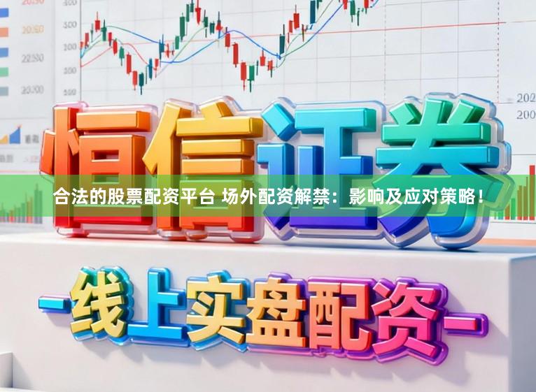 合法的股票配资平台 场外配资解禁：影响及应对策略！