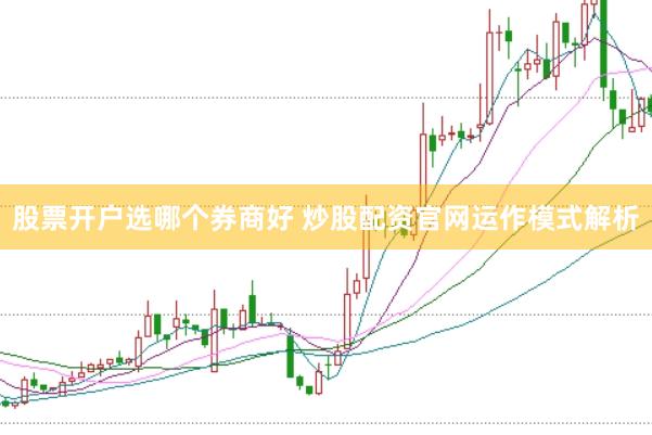 股票开户选哪个券商好 炒股配资官网运作模式解析