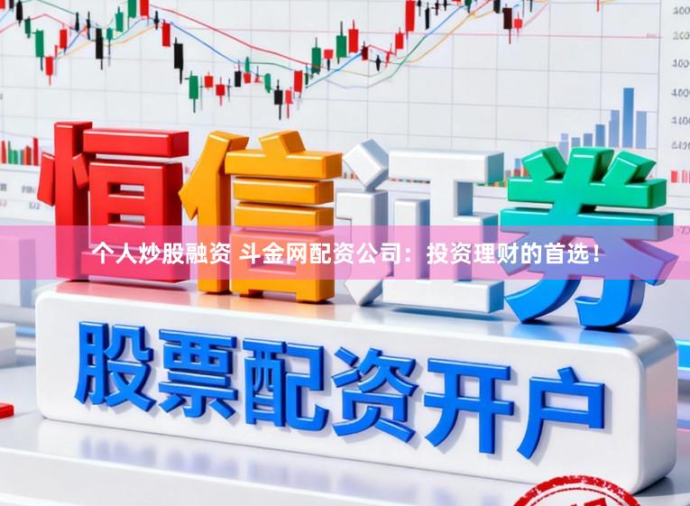 个人炒股融资 斗金网配资公司:投资理财的首选!